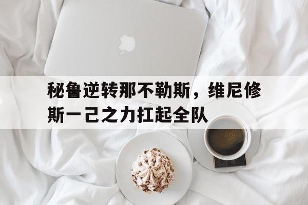 PG中国官网-秘鲁逆转那不勒斯，维尼修斯一己之力扛起全队的简单介绍